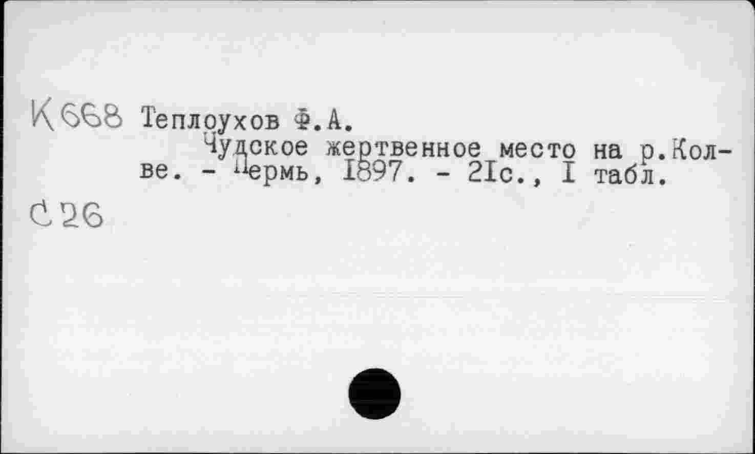 ﻿КССб Теплоухов Ф.А.
Чудское жертвенное место на р.Кол-ве. - ^ермь, І897. - 21с., I табл.
cue